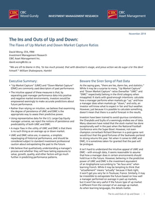 1The Ins and Outs of Up and Down |
INVESTMENT MANAGEMENT RESEARCH
Executive Summary:
• “Up Market Capture” (UMC) and “Down Market Capture”
(DMC) are commonly used descriptors of past performance.
• The intuitive appeal of these measures is that, by
separating past manager performance data into positive
and negative market environments, investors would be
empowered seemingly to make accurate predictions about
future performance.
• Rather than relying on intuition, we believe that examining
the degree of persistence of UMC and DMC is the
appropriate way to assess their predictive power.
• Using representative data for the U.S. Large-Cap Equity
manager universe, we reject the notions of persistence and
predictability of both UMC and DMC.
• A major flaw in the utility of UMC and DMC is that there
is no such thing as an average up or down market.
• UMC and DMC ratios are, in essence, a simplistic
repackaging of historical performance, and should be
considered subject to standard investment professional
caution about extrapolating the past to the future.
• We believe that qualitatively understanding a manager’s
process and whether they will have lasting exposures to
value, growth, quality, and other factors will go much
further in predicting performance patterns.
Beware the Siren Song of Past Data
As the saying goes, “there are lies, damn lies, and statistics.”
While it may be a surprise to many, “Up Market Capture”
and “Down Market Capture” ratios (hereafter “UMC” and
“DMC” respectively) belong in the third category when
misapplied. It starts with good-enough intentions: calculate
how a manager performs when markets go “up,” and how
a manager does when markets go “down,” and voila, an
investor will know what to expect in fair and foul weather.
However, just because it is possible to calculate something,
doesn’t mean that there is a useful forecast in the results.
Investors have been trained to avoid spurious correlations,
the Charybdis and Scylla of a seemingly endless sea of data.
Many observers have noted that the stock market has done
exceptionally well in the past when the National Football
Conference wins the Super Bowl. However, not even
champion cornerback Richard Sherman in a post-game rant
would tout that the good fortunes of the Seahawks portend
to strong returns this year. Yet when it comes to UMC and
DMC, it is sometimes taken for granted that the past will
be prologue.
It isn’t hard to understand the intuitive appeal of UMC and
DMC – with enough data, it seems reasonable to assume
that how a manager does in certain environments should
hold true in the future. However, believing in the predictive
power of UMC and DMC is the investment equivalent
of an Anglophone succumbing to “les faux amis” when
learning French. While it may be tempting to think that
“actuellement” means “actually” because it feels right,
it won’t get you very far in Toulouse, France. Similarly, it may
be irresistible to extrapolate the future based on how well
a manager performed on average in past up markets,
but it won’t be very useful if the future type of up market
is different from the concept of an average up market.
As when learning languages, the details matter.
The Ins and Outs of Up and Down:
The Flaws of Up Market and Down Market Capture Ratios
David Wong, CFA, FRM
Investment Management Research
CIBC Asset Management Inc.
david.wong@cibc.ca
“We are oft to blame in this, ‘tis too much proved, that with devotion’s visage, and pious action we do sugar o’er the devil
himself.” William Shakespeare, Hamlet
November 2014
 