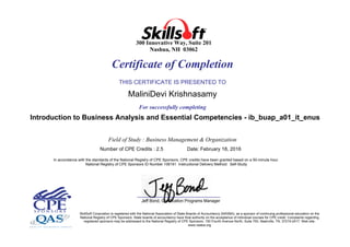 300 Innovative Way, Suite 201
Nashua, NH 03062
Certificate of Completion
THIS CERTIFICATE IS PRESENTED TO
MaliniDevi Krishnasamy
For successfully completing
Introduction to Business Analysis and Essential Competencies - ib_buap_a01_it_enus
Field of Study : Business Management & Organization
Number of CPE Credits : 2.5 Date: February 18, 2016
In accordance with the standards of the National Registry of CPE Sponsors, CPE credits have been granted based on a 50-minute hour.
National Registry of CPE Sponsors ID Number 106191 Instructional Delivery Method: Self-Study
Jeff Bond, Certification Programs Manager
SkillSoft Corporation is registered with the National Association of State Boards of Accountancy (NASBA), as a sponsor of continuing professional education on the
National Registry of CPE Sponsors. State boards of accountancy have final authority on the acceptance of individual courses for CPE credit. Complaints regarding
registered sponsors may be addressed to the National Registry of CPE Sponsors, 150 Fourth Avenue North, Suite 700, Nashville, TN, 37219-2417. Web site:
www.nasba.org
 