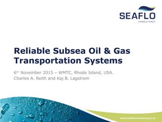 www.seafloconsultancy.co.uk
Reliable Subsea Oil & Gas
Transportation Systems
6th November 2015 – WMTC, Rhode Island, USA.
Charles A. Reith and Kaj B. Lagstrom
 