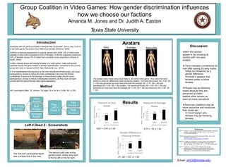 Group Coalition in Video Games: How gender discrimination influences
how we choose our factions
Amanda M. Jones and Dr. JudithA. Easton
Texas State University
Introduction
Despite 46% of game purchasers being female (“Essential”, 2013), only 13.91%
of all video game characters from 2005 were female (Williams, 2009).
When comparing appearance in popular games form 2005, 4% of males were
partially or fully nude compared to 43% of females. Of all the characters examined,
25% of females versus 2% of males had unrealistic body proportions (Downs &
Smith, 2009).
After viewing sexual stimulating females in a video game, male participants
reported having thoughts related to female objectification compared to the control
group who saw no sexual content (Yao, Mahood & Linz, 2010)
 It is hypothesized that exposure to the over-sexualized female avatar will cause
participants to choose to follow the male confederate more than the female
confederate. Exposure to the average or masculinized avatar should cause
participants to choose to follow confederates randomly, as they have not been
primed with the typical female video game stereotype.
Method
67 participants (Men: 32, Women: 35) aged 18 to 34 (M = 19.98, SD = 2.39)
References:
Down, E., & Smith, S.L. (2010). Keeping abreast of hypersexuality: A video game
character content analysis. Sex Roles, 62(11-12), 721-733. Doi:
10.1007/s11199-009-9637-1
“Essential facts about the computer and video game industry.” (2013), URL
(consulted 31 March 2014):
http://www.theesa.com/facts/pdfs/esa_ef_2013.pdf
Williams, D., Martins, N., Consalvo, M., & Ivory, James D. The virtual census:
representations of gender, race and age in video games. New
Media & Society 11(5), 815-834. Doi: 10.1177/1461444809105354
Yao, M. Z., Mahood, C., & Linz, D. (2010). Sexual priming, gender
stereotyping, and likelihood to sexually harass: Examining the
cognitive effects of playing a sexually-explicit video game. Sex
Roles, 62(1-2), 77-88. doi:10.1007/s11199-009-9695-4
Email: amj3@txstate.edu
Left 4 Dead 2 - Screenshots
Discussion
Men and women
appear to be choosing at
random with non-sexy
avatars.
Trend indicates a preference for
men after seeing the sexy avatar
May be influenced by a
gender difference.
Overall it appears that
females prefer to follow
females
People may be following
males because they are
perceived as better
leaders when women as
seen as overly sexualized
Same-sex coalitions may be
more productive and conducive
than mixed sex
 Could explain why
females may be following
females
The first path participants faced
was a simple fork in the road.
The second path was a long
garden maze, where they went
to the far left or the far right.
Results
Sexy
Avatars
Average Masculine
The avatars were made using Guild Wars 2, an online video game. They were then pilot
tested to check for differences while remaining realistic. The masculine avatar (M = 3.59, SD
= 1.02) was perceived as more masculine than the average (M = 2.79, SD = .89) and
sexualized (M = 3.55, SD = .98) avatars. The sexualized avatar (M = 4.00, SD = .99) was
perceived as more sexy than the average (M = 3.50, SD = .98) and masculine (M = 3.45, SD
= .93).
Pre-Study
Survey
Play
Left 4
Dead 2
Path
Choice 1
Path
Choice 2
Sexy
Avatar
Buff
Avatar
Average
Avatar
0.73
1.36
0
0.5
1
1.5
Men Women
Mean-RateofFollowing
Female
Gender of Participant
Exposure to Sexy
Avatar
0.83
1.23
0
0.5
1
1.5
Male Female
Mean-RateofFollowing
Females
Gender of Participant
Gender Difference in
Choosing Females
0.9
1
0.75
0.8
0.85
0.9
0.95
1
Men Women
Mean-RateofFollowing
Female
Gender of Participant
Exposure to Average
Avatar
t(20) = -2.04, p = .06
F(1, 62) = 3.57, p = .06
t(17) = -.23, p = .82
 
