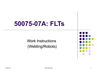 06/07/16 Jason Buening 1
50075-07A: FLTs
Work Instructions
(Welding/Robots)
 