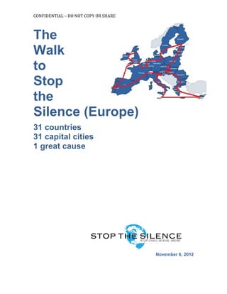 CONFIDENTIAL – DO NOT COPY OR SHARE
The
Walk
to
Stop
the
Silence (Europe)
31 countries
31 capital cities
1 great cause
November 6, 2012
 