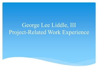 George Lee Liddle, III
Project-Related Work Experience
 