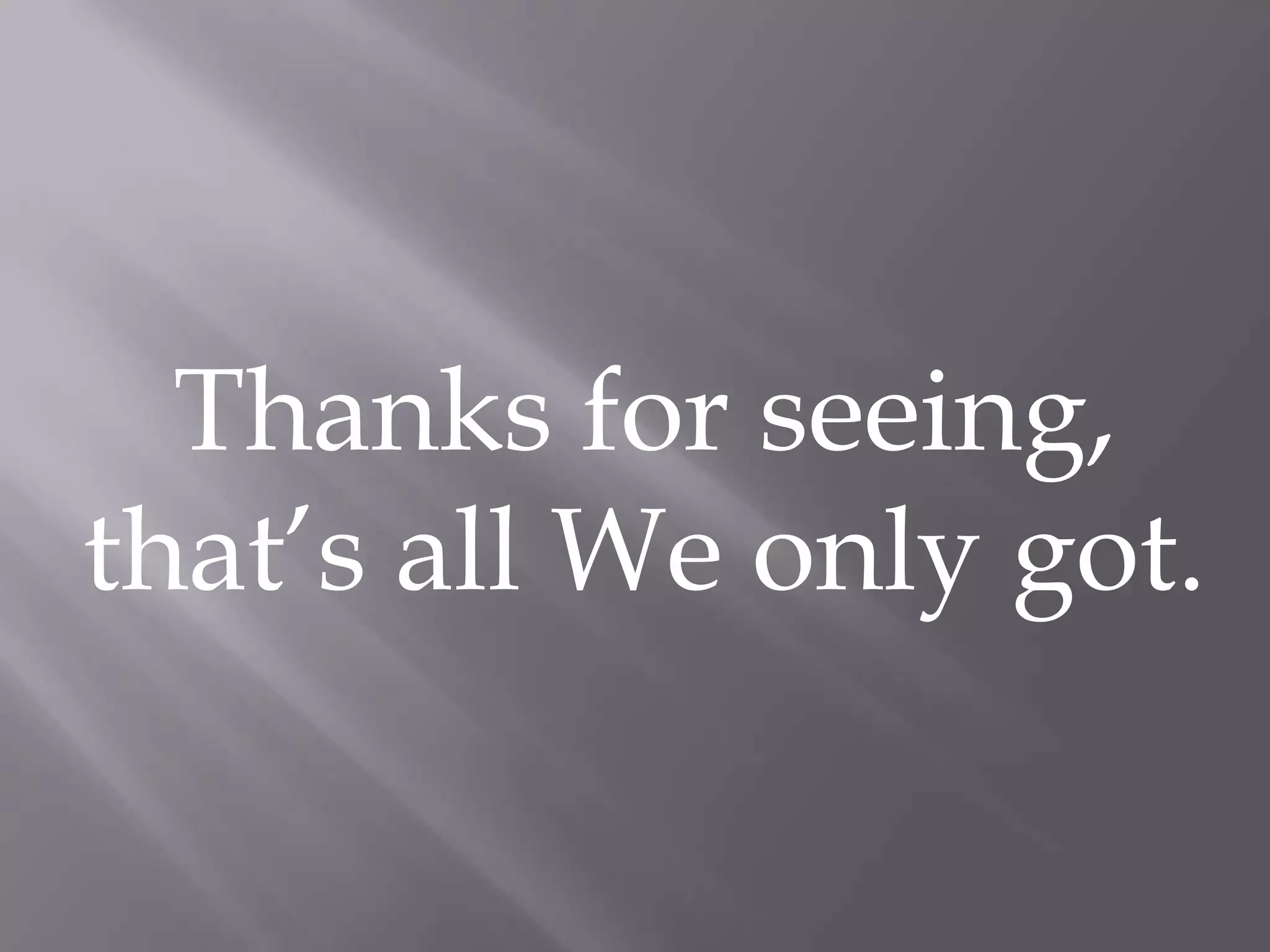 Thanks for seeing,
that’s all We only got.
 