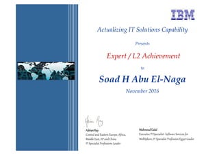 Actualizing IT Solutions Capability
Presents
Expert / L2 Achievement
to
Soad H Abu El-Naga
November 2016
AdrianRayAdrianRayAdrianRayAdrianRay
Central and Eastern Europe, Africa,
Middle East, AP and China
IT Specialist Professions Leader
MahmoudGalalMahmoudGalalMahmoudGalalMahmoudGalal
Executive IT Specialist- Software Services for
WebSphere, IT Specialist Profession Egypt Leader
 