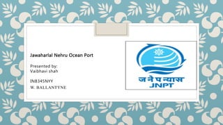Jawaharlal Nehru Ocean Port
Presented by:
Vaibhavi shah
INB345NYY
W. BALLANTYNE
 