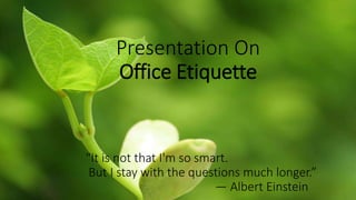 Presentation On
Office Etiquette
“It is not that I'm so smart.
But I stay with the questions much longer.”
― Albert Einstein
 