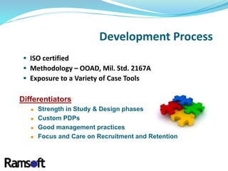 Development Process
 ISO certified
 Methodology – OOAD, Mil. Std. 2167A
 Exposure to a Variety of Case Tools
Differentiators
 Strength in Study & Design phases
 Custom PDPs
 Good management practices
 Focus and Care on Recruitment and Retention
 