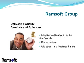  Adaptive and flexible to further
client’s goals
 Process driven
 A long-term and Strategic Partner
Ramsoft Group
Delivering Quality
Services and Solutions
 