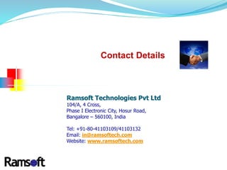 Ramsoft Technologies Pvt Ltd
104/A, 4 Cross,
Phase I Electronic City, Hosur Road,
Bangalore – 560100, India
Tel: +91-80-41103109/41103132
Email: in@ramsoftech.com
Website: www.ramsoftech.com
Contact Details
 