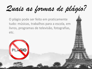 Quais as formas de plágio?
O plágio pode ser feito em praticamente
tudo: músicas, trabalhos para a escola, em
livros, programas de televisão, fotografias,
etc.

 