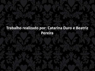 Trabalho realizado por: Catarina Duro e Beatriz
Pereira

 