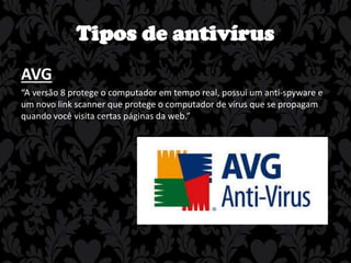 Tipos de antivírus
AVG
“A versão 8 protege o computador em tempo real, possui um anti-spyware e
um novo link scanner que protege o computador de vírus que se propagam
quando você visita certas páginas da web.”

 