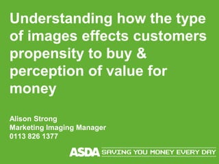 Understanding how the type
of images effects customers
propensity to buy &
perception of value for
money
Alison Strong
Marketing Imaging Manager
0113 826 1377
 