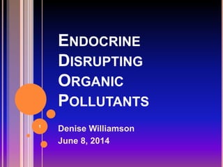 ENDOCRINE
DISRUPTING
ORGANIC
POLLUTANTS
Denise Williamson
June 8, 2014
1
 