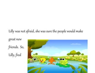 Lilly was not afraid, she was sure the people would make
great new
friends. So,
Lilly, fred
 