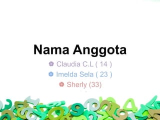Nama Anggota
 Claudia C.L ( 14 )
 Imelda Sela ( 23 )
 Sherly (33)
 