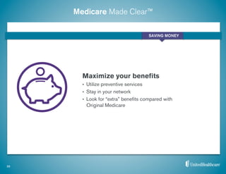 Medicare Made Clear™
39
SAVING MONEY
Maximize your beneﬁts
•  Utilize preventive services
•  Stay in your network
•  Look for “extra” beneﬁts compared with
Original Medicare
 