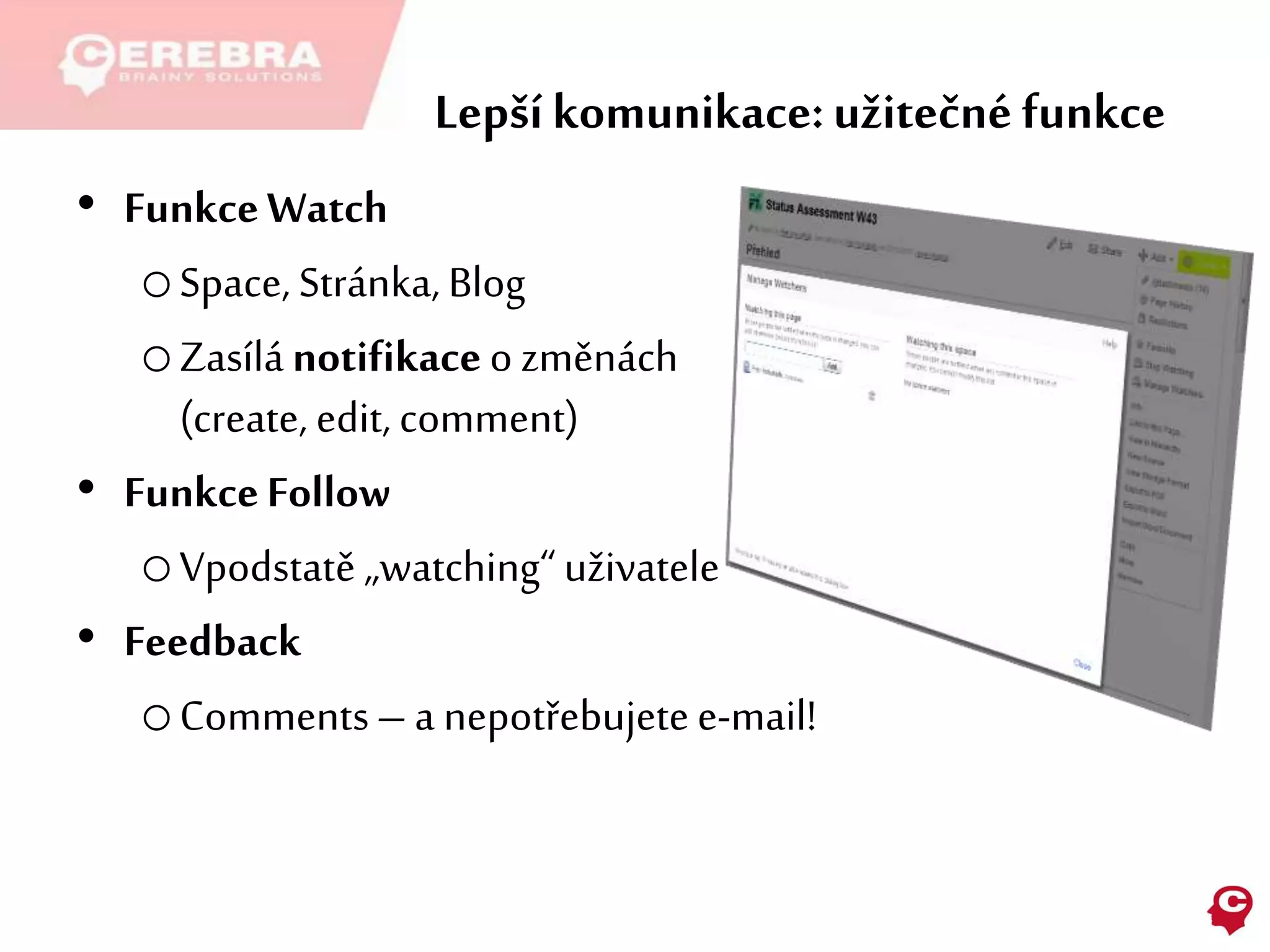Lepší komunikace:užitečné funkce
• FunkceWatch
oSpace, Stránka, Blog
oZasílánotifikaceo změnách
(create, edit, comment)
• FunkceFollow
oVpodstatě „watching“uživatele
• Feedback
oComments– a nepotřebujetee-mail!
 