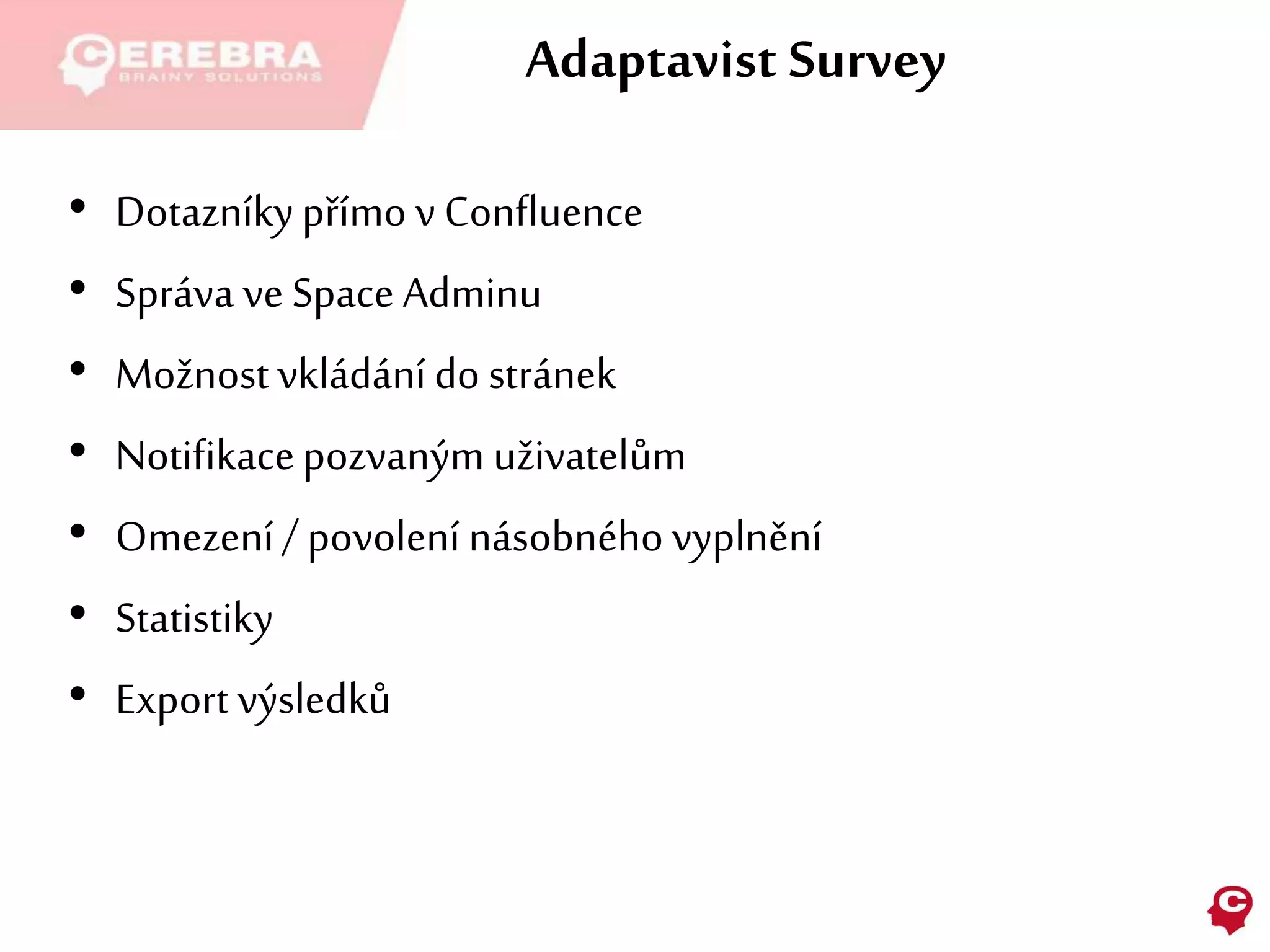 Adaptavist Survey
• Dotazníkypřímo v Confluence
• Správa ve Space Adminu
• Možnost vkládání do stránek
• Notifikacepozvaným uživatelům
• Omezení/ povolení násobnéhovyplnění
• Statistiky
• Export výsledků
 