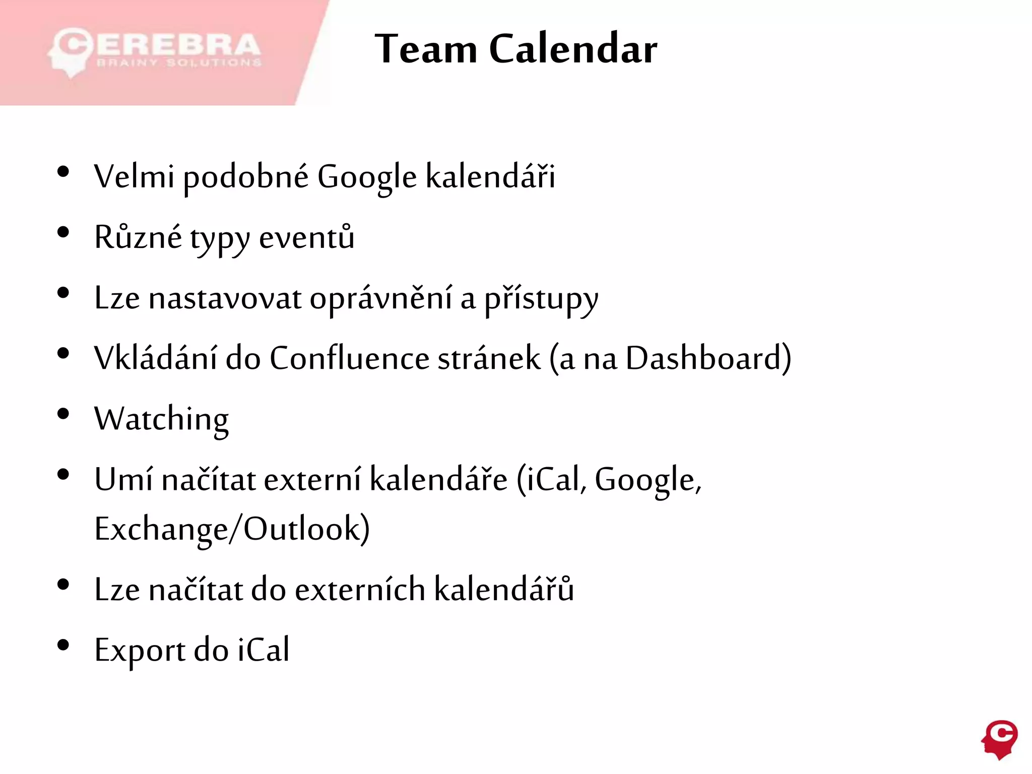 Team Calendar
• Velmipodobné Google kalendáři
• Různétypy eventů
• Lze nastavovat oprávnění a přístupy
• Vkládání do Confluencestránek (a na Dashboard)
• Watching
• Umí načítatexterní kalendáře (iCal, Google,
Exchange/Outlook)
• Lze načítatdo externíchkalendářů
• Export do iCal
 
