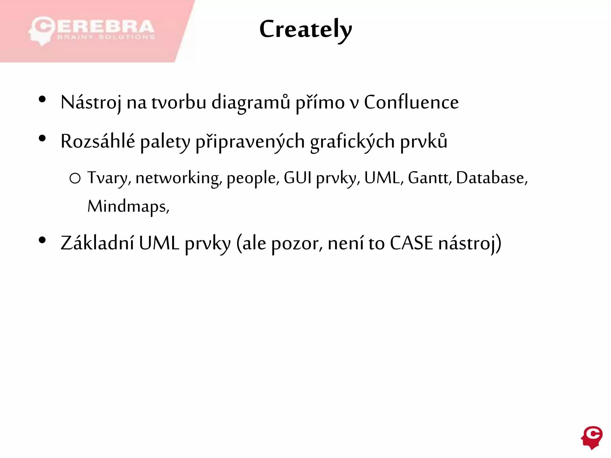 Creately
• Nástroj na tvorbu diagramů přímo v Confluence
• Rozsáhlé palety připravených grafických prvků
o Tvary, networking, people, GUI prvky, UML, Gantt, Database,
Mindmaps,
• Základní UML prvky (ale pozor, neníto CASE nástroj)
 