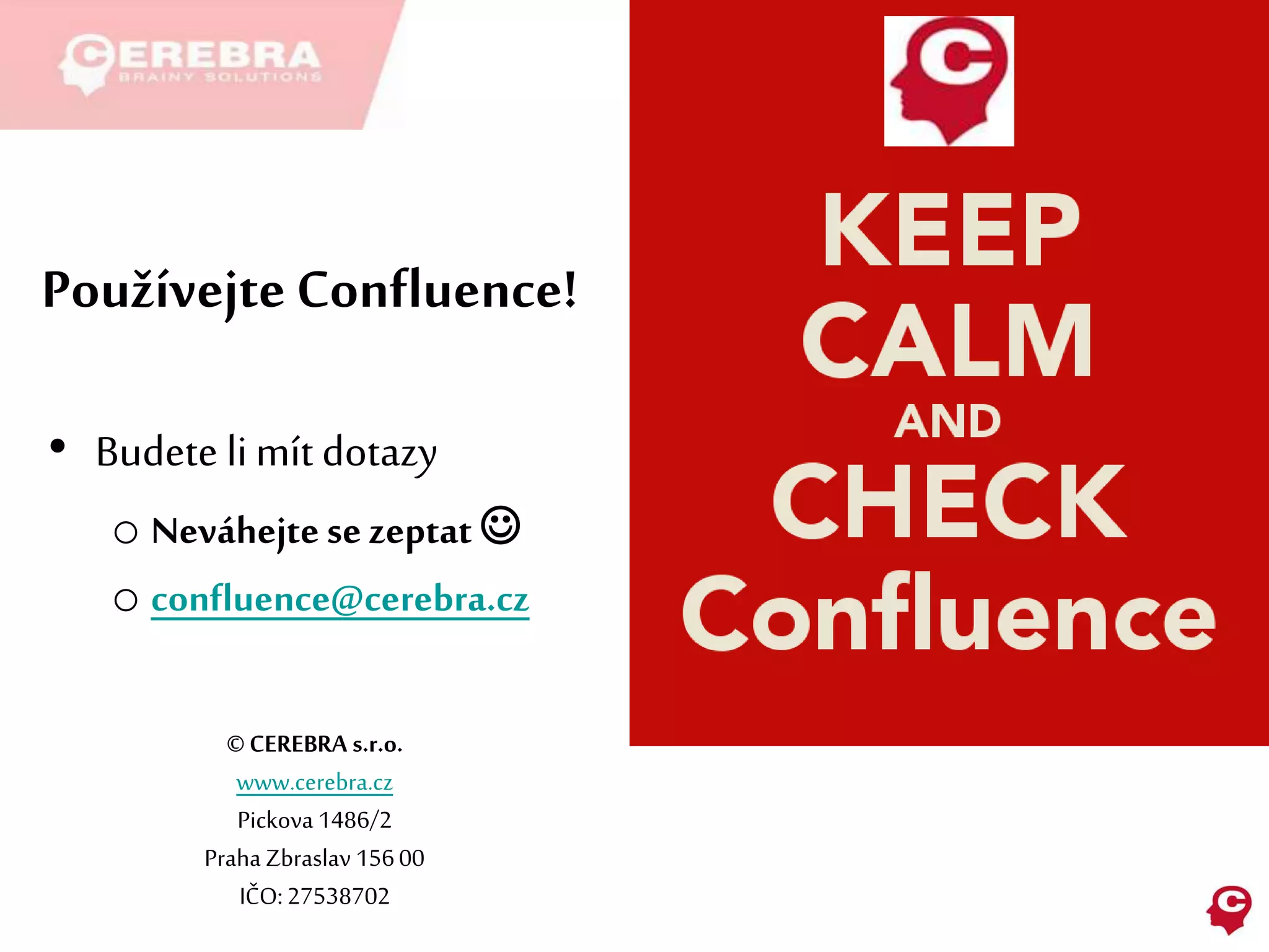 Používejte Confluence!
• Budete limít dotazy
o Neváhejte se zeptat 
o confluence@cerebra.cz
©CEREBRA s.r.o.
www.cerebra.cz
Pickova 1486/2
Praha Zbraslav 15600
IČO:27538702
 