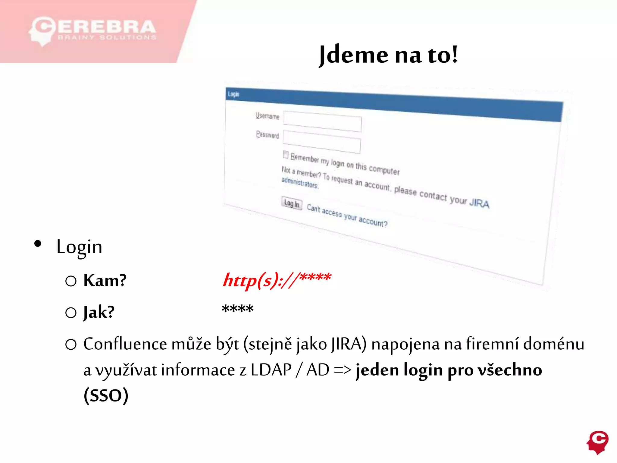 Jdemena to!
• Login
o Kam? http(s)://****
o Jak? ****
o Confluence může být (stejně jakoJIRA) napojena na firemní doménu
a využívat informace z LDAP / AD => jeden login provšechno
(SSO)
 