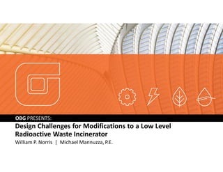 OBG PRESENTS:
Design Challenges for Modifications to a Low Level
Radioactive Waste Incinerator
William P. Norris | Michael Mannuzza, P.E.
 