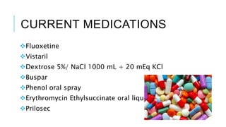 CURRENT MEDICATIONS
Fluoxetine
Vistaril
Dextrose 5%/ NaCl 1000 mL + 20 mEq KCl
Buspar
Phenol oral spray
Erythromycin Ethylsuccinate oral liquid
Prilosec
 
