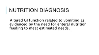 NUTRITION DIAGNOSIS
Altered GI function related to vomiting as
evidenced by the need for enteral nutrition
feeding to meet estimated needs.
 