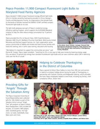 Pepco Provides 11,900 Compact Fluorescent Light Bulbs to
Maryland Food Pantry Agencies
Pepco donated 11,900 compact fluorescent energy efficient light bulbs
(CFLs) to families served by food pantry providers in Prince George’s
County and Montgomery County. Six organizations that provide food
to thousands of families received the ENERGY STAR® certified compact
fluorescent light bulbs at no cost.
The light bulb giveaway was part of Pepco’s residential energy
efficiency Lighting Program, which supports the EmPOWER Maryland
initiative to help the state reduce energy consumption by 15 percent
by 2015.
Pepco provided the CFLs to Nourish Now, SEED Food Distribution,
Ebenezer AME Church, Marlboro Churches Food Bank, Mid-County United
Ministries and EduCare Support Services, Inc. Each organization serves
various communities of elderly and limited and fixed income families with
food and clothing, and in some cases training, education and housing.
“We believe it’s important to support the communities we serve,” said
Donna M. Cooper, Pepco region president. “Switching to CFLs is one way to help save money by lowering energy usage.
CFLs use about 75 percent less energy than standard incandescent light bulbs and can save customers about $40 in electricity
costs over the life of a bulb.”
Helping to Celebrate Thanksgiving
in the District of Columbia
Pepco opened its Edison Place Gallery to more than 200 men and women
in need of a sit-down holiday dinner during the week of Thanksgiving, in
partnership with Catholic Charities and Ridgewells Catering, which provided
the food. Pepco employees helped to serve food, including Joy Dorsey, chief
compliance officer, shown here.
Providing Gifts for
‘Angels’ Through
the Salvation Army
The Pepco Corporate Citizenship &
Social Responsibility team collected
gifts for 100 children as part of the
Salvation Army’s annual “Angel
Tree” gift program at Pepco’s Edison
Place headquarters. Gifts included 28
bicycles, 23 scooters, MP3 players,
dolls, handheld games, five high
chairs, car seats, basketballs, Easy-
Bake ovens and more.
	 2015 CORPORATE SOCIAL RESPONSIBILITY REPORT	 9
COMMUNITY PRESENCE n
Back Row, left to right, Mary Black, Cherese Tyler-Tibbs, Richard Gillespie, Luciana Wilson,
Frances Hall, Debbi L. Jarvis, and Anglatette Glymph.
Front Row, left to right, Maria Castanos, Dorothy Campbell, Renee Williams, and Felecia Greer.
In this photo, Karen Parham, manager, Demand Side
Management Residential Programs, helps dispense free
CFLs at the Nourish Now food pantry in Montgomery
County, Maryland.
 