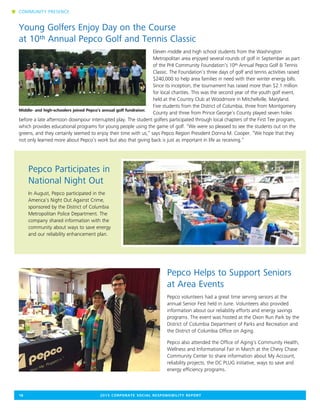 18	 2015 CORPORATE SOCIAL RESPONSIBILITY REPORT
Young Golfers Enjoy Day on the Course
at 10th Annual Pepco Golf and Tennis Classic
Eleven middle and high school students from the Washington
Metropolitan area enjoyed several rounds of golf in September as part
of the PHI Community Foundation’s 10th Annual Pepco Golf & Tennis
Classic. The Foundation’s three days of golf and tennis activities raised
$240,000 to help area families in need with their winter energy bills.
Since its inception, the tournament has raised more than $2.1 million
for local charities. This was the second year of the youth golf event,
held at the Country Club at Woodmore in Mitchellville, Maryland.
Five students from the District of Columbia, three from Montgomery
County and three from Prince George’s County played seven holes
before a late afternoon downpour interrupted play. The student golfers participated through local chapters of the First Tee program,
which provides educational programs for young people using the game of golf. “We were so pleased to see the students out on the
greens, and they certainly seemed to enjoy their time with us,” says Pepco Region President Donna M. Cooper. “We hope that they
not only learned more about Pepco’s work but also that giving back is just as important in life as receiving.”
Pepco Participates in
National Night Out
In August, Pepco participated in the
America’s Night Out Against Crime,
sponsored by the District of Columbia
Metropolitan Police Department. The
company shared information with the
community about ways to save energy
and our reliability enhancement plan.
Pepco Helps to Support Seniors
at Area Events
Pepco volunteers had a great time serving seniors at the
annual Senior Fest held in June. Volunteers also provided
information about our reliability efforts and energy savings
programs. The event was hosted at the Oxon Run Park by the
District of Columbia Department of Parks and Recreation and
the District of Columbia Office on Aging.
Pepco also attended the Office of Aging’s Community Health,
Wellness and Informational Fair in March at the Chevy Chase
Community Center to share information about My Account,
reliability projects, the DC PLUG initiative, ways to save and
energy efficiency programs.
n COMMUNITY PRESENCE
Middle- and high-schoolers joined Pepco’s annual golf fundraiser.
 