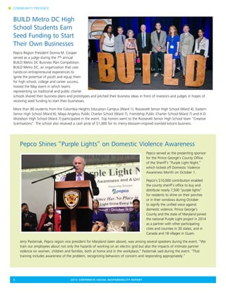 BUILD Metro DC High
School Students Earn
Seed Funding to Start
Their Own Businesses
Pepco Region President Donna M. Cooper
served as a judge during the 7th annual
BUILD Metro DC Business Plan Competition.
BUILD Metro DC, an organization that uses
hands-on entrepreneurial experiences to
ignite the potential of youth and equip them
for high school, college and career success,
hosted the May event in which teams
representing six traditional and public charter
schools shared their business plans and prototypes and pitched their business ideas in front of investors and judges in hopes of
receiving seed funding to start their businesses.
More than 80 students from the Columbia Heights Education Campus (Ward 1), Roosevelt Senior High School (Ward 4), Eastern
Senior High School (Ward 6), Maya Angelou Public Charter School (Ward 7), Friendship Public Charter School (Ward 7) and H.D.
Woodson High School (Ward 7) participated in the event. Top honors went to the Roosevelt Senior High School team “Creative
Scentsations”. The school also received a cash prize of $1,000 for its cherry blossom-inspired scented lotions business.
Pepco Shines “Purple Lights” on Domestic Violence Awareness
Pepco served as the presenting sponsor
for the Prince George’s County Office
of the Sheriff’s “Purple Light Night,”
which kicked off Domestic Violence
Awareness Month on October 1.
Pepco’s $10,000 contribution enabled
the county sheriff’s office to buy and
distribute nearly 7,500 “purple lights”
for residents to shine on their porches
or in their windows during October
to signify the unified voice against
domestic violence. Prince George’s
County and the state of Maryland joined
the national Purple Light project in 2014
as a partner with other participating
cities and counties in 30 states, and in
Canada and 18 villages in Guam.
Jerry Pasternak, Pepco region vice president for Maryland (seen above), was among several speakers during the event. “We
train our employees about not only the hazards of working on an electric grid but also the impacts of intimate partner
violence on women, children and families, both at home and in the workplace,” Pasternak said during the event. “That
training includes awareness of the problem, recognizing behaviors of concern and responding appropriately.”
4	 2015 CORPORATE SOCIAL RESPONSIBILITY REPORT
n COMMUNITY PRESENCE
 