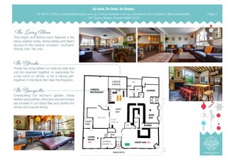  The Living Room
This bright and festive room features a fire
place, leather sofas, dining tables and direct
access to the outdoor smokers’ courtyard.
Strictly over 18s only.
The Blondes
These two long tables run side-by-side and
can be reserved together or separately for
a bar lunch or dinner, or for a casual get-
together in the Back Bar near the fireplace.
The Banquettes
Overlooking our kitchen’s garden, these
leather banquettes, ottomans and armchairs
are located in our Back Bar and perfect for
drinks and casual dining.
BELMORESTREET
MAIN ENTRY
FRONT BAR
ENTRY
WHEEL CHAIR ACCESS
AND PRAM ENTRY
3 WEEDS
RESTAURANT
3 WEEDS
GARDEN
MAIN
BAR
FOOD
STATION
KITCHEN
COURT
YARD
LIVING
ROOM
18+ GAMING
ROOM 18+
FRONT BAR 18+
WC
WC
WCW
WC
WC
LOUNGE
WINE
BAR
ATM
02 9818 2788 | corporate@3weeds.com.au | www.3weeds.com.au | facebook.com/3weeds | @3weedsrozelle
197 Evans Street, Rozelle NSW 2039
Page 7
 