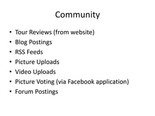 Community
• Tour Reviews (from website)
• Blog Postings
• RSS Feeds
• Picture Uploads
• Video Uploads
• Picture Voting (via Facebook application)
• Forum Postings
 