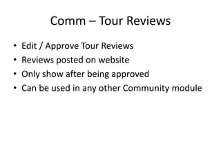 Comm – Tour Reviews
• Edit / Approve Tour Reviews
• Reviews posted on website
• Only show after being approved
• Can be used in any other Community module
 
