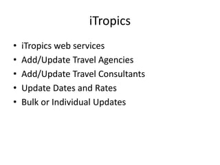 iTropics
• iTropics web services
• Add/Update Travel Agencies
• Add/Update Travel Consultants
• Update Dates and Rates
• Bulk or Individual Updates
 