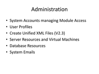 Administration
• System Accounts managing Module Access
• User Profiles
• Create Unified XML Files (V2.3)
• Server Resources and Virtual Machines
• Database Resources
• System Emails
 