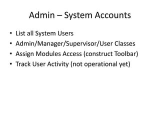 Admin – System Accounts
• List all System Users
• Admin/Manager/Supervisor/User Classes
• Assign Modules Access (construct Toolbar)
• Track User Activity (not operational yet)
 