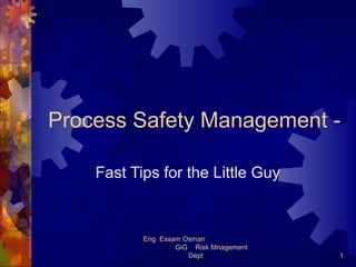 Process Safety Management -
Fast Tips for the Little Guy
1
Eng Essam Osman
GiG Risk Mnagement
Dept
 
