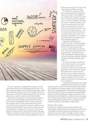 APICS magazine | July/August 2013 37APICS magazine | September/October 2012 27
Customer experience management encompasses a strong
and consistent brand, smart marketing and sales tactics, cost-
optimizing technologies, a fully integrated supply chain, mobile
and social media, and much more. It is no longer sufficient for
organizations to be efficient and transparent; they now must be
great listeners, intuitive, responsive, and always flexible.
The Forrester Research report “2013 Customer Experience
Predictions” by Kerry Bodine and Ron Rogowski says mar-
ket forces have “catapulted the field of customer experience
into strategic stature.” Yet, the authors admit that it will be
years before customer experience is rooted as sturdily as more
mature business disciplines such as finance, human resources,
and information technology (IT). They write, “The customer
experience industry will be characterized by efforts that range
wildly from systematic change initiatives to desperate shortcuts
… While many firms have been working diligently to improve
their customer experience for years, still
others remain woefully in the dark.”
ACCO Brands, a supplier of office
and consumer products including At-a-
Glance, Day-Timer, and Swingline, is
one company that recognizes the impor-
tance of customer experience manage-
ment as a business discipline. “Our goal
isn’t to sell a customer a product; it’s to
secure a customer for life,” says Lissa
Cupp, vice president of e-commerce
and consumer marketing. “Anyone can
sell in a one-and-done situation … You
may make a quick buck. But without a
true experience by the customer, you
lose future profitability—not to mention
potential product and company advo-
cates and loyal supporters.”
Cupp leads ACCO’s direct-to-
consumer business. “Our planning and
organizing products are very personal,”
she says. “For that reason, we help
customers find the right set of tools for
them. This includes our expertise in how
people do short- and long-term plan-
ning; scheduling; note-taking; and, more
recently, interfacing technology with their
planning, including smartphones and
tablets.”
To achieve these goals, ACCO uses
some traditional tactics—focus groups,
surveys, and customer service call
evaluations—and some more innovative
approaches. “We perform ‘shop-alongs’
during the back-to-school season to
get hands-on, live feedback and input
on our customers’ buying experiences,”
Cupp says, adding, “The voice of the
customer should drive any business, and
we’re no different.”
A wide variety of analytics tools evaluate
sales fluctuations in ACCO’s very cyclical
business, monitor response rates to promotional emails, and the
like. In addition, the company employs a team of analysts who
specialize in long-range business forecasting and identifying spe-
cific trends on which ACCO can capitalize by stocking allotted
shelf space with the right products. Cupp says product reviews
play heavily in determining how to enhance the customer experi-
ence. “During every touch point with the customer, you should
be taking the opportunity presented to you and get customer
feedback, both positive and negative,” Cupp explains.
Know the score
Carlos Herrera is global customer loyalty leader for Life
Technologies, a biotechnology tools company. Like ACCO, Life
Technologies has been striving toward exceptional customer
experiences for quite some time through a program called
the net promoter score. Herrera and his team engineered this
 