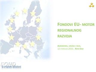 FONDOVI EU- MOTOR
REGIONALNOG
RAZVOJA
AGROBIZNIS, HRANA I SELO,
12.FEBRUAR.2015. NOVI SAD
 
