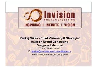Pankaj Sikka - Chief Visionary & Strategist
Invision Brand Consulting
Gurgaon I Mumbai
T: + 919999111600
E: pankaj@invisionbrandconsulting.com
www.invisionbrandconsulting.com
 