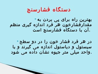 ‫دستگاه فشارسنج‬
‫به ‪‬‬

‫بهترین راه برای پی بردن‬
‫مقدارفشارخون هر فرد اندازه گیری منظم‬
‫.آن با دستگاه فشارسنج است‬
‫سطح ‪‬‬

‫در هر فرد فشار خون را در دو‬
‫سیستول و دیاستول اندازه می گیرند و با‬
‫. واحد میلی متر جیوه نشان داده می شود‬

 