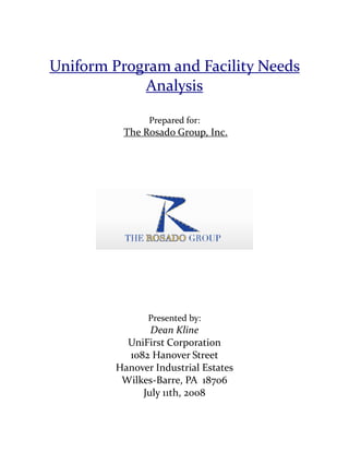 Uniform Program and Facility Needs
Analysis
Prepared for:
The Rosado Group, Inc.
Presented by:
Dean Kline
UniFirst Corporation
1082 Hanover Street
Hanover Industrial Estates
Wilkes-Barre, PA 18706
July 11th, 2008
 