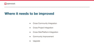 Where it needs to be improved
● Cross Community Integration
● Cross Project Integration
● Cross Site/Platform Integration
● Community Improvement
● Upgrade
 