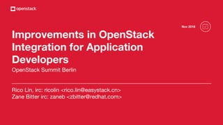 OpenStack Summit Berlin
Rico Lin, irc: ricolin <rico.lin@easystack.cn>
Zane Bitter irc: zaneb <zbitter@redhat.com>
Improvements in OpenStack
Integration for Application
Developers
Nov 2018
 