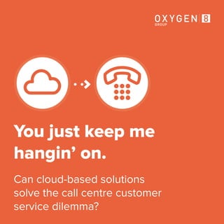 You just keep me
hangin’ on.
Can cloud-based solutions
solve the call centre customer
service dilemma?
GROUP
OX YGEN
 