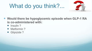 What do you think?...
 Would there be hypoglycemic episode when GLP-1 RA
is co-administered with:
 Insulin ?
 Metformin ?
 Glipizide ?
 